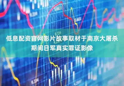 低息配资官网影片故事取材于南京大屠杀期间日军真实罪证影像