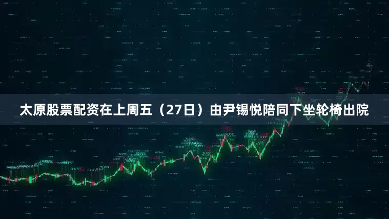 太原股票配资在上周五（27日）由尹锡悦陪同下坐轮椅出院