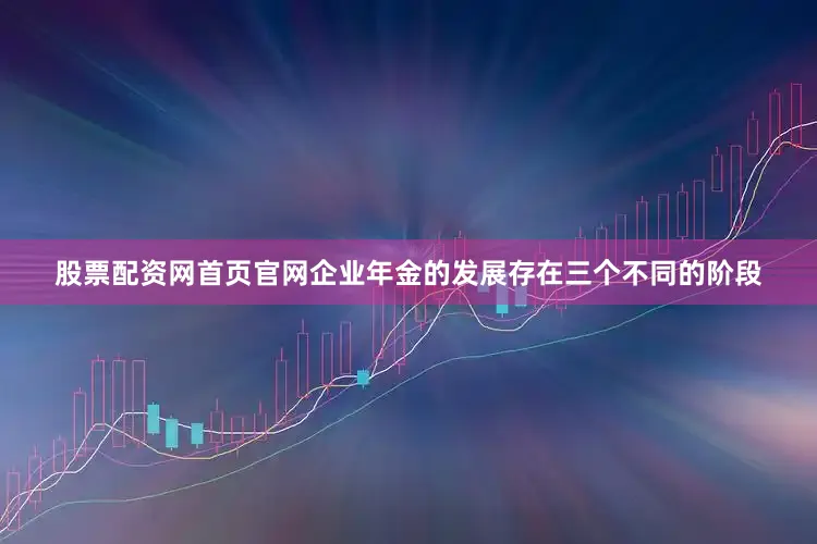 股票配资网首页官网企业年金的发展存在三个不同的阶段