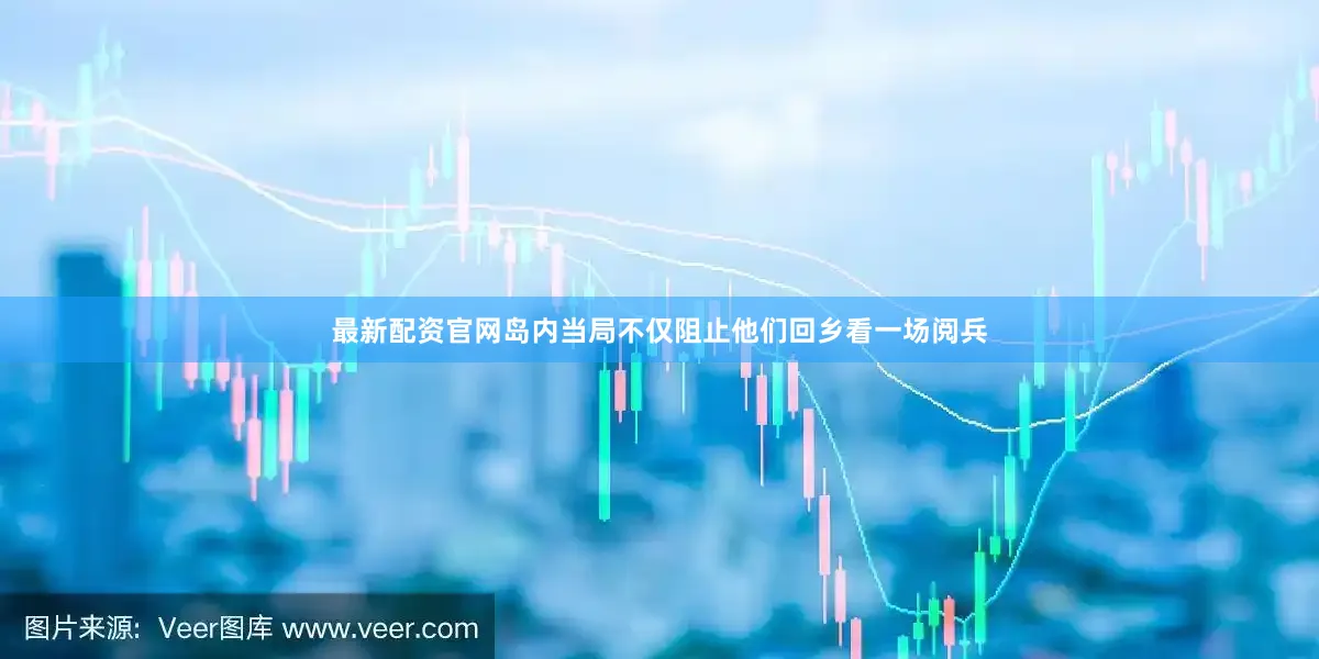 最新配资官网岛内当局不仅阻止他们回乡看一场阅兵