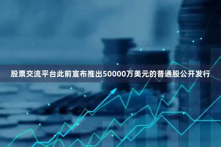 股票交流平台此前宣布推出50000万美元的普通股公开发行
