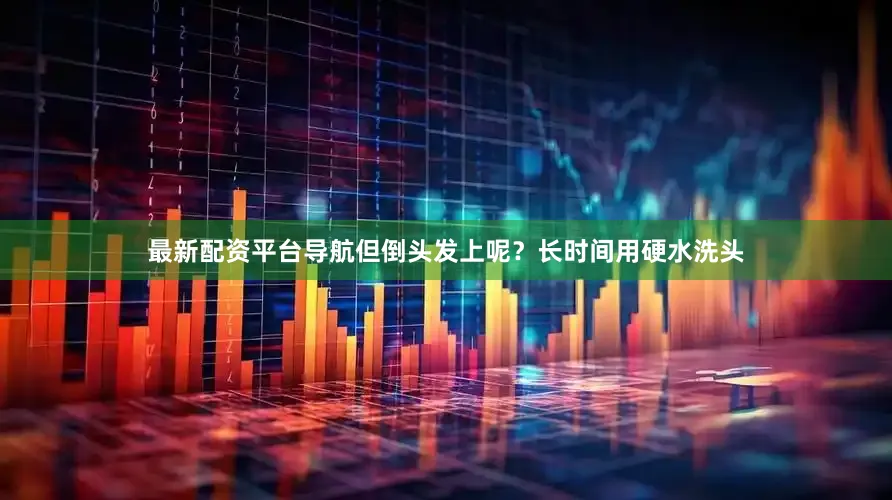 最新配资平台导航但倒头发上呢？长时间用硬水洗头