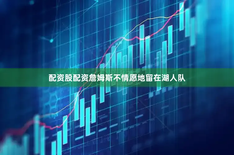 配资股配资詹姆斯不情愿地留在湖人队