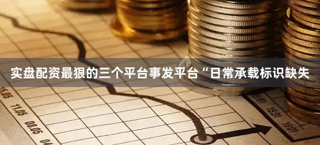 实盘配资最狠的三个平台事发平台“日常承载标识缺失