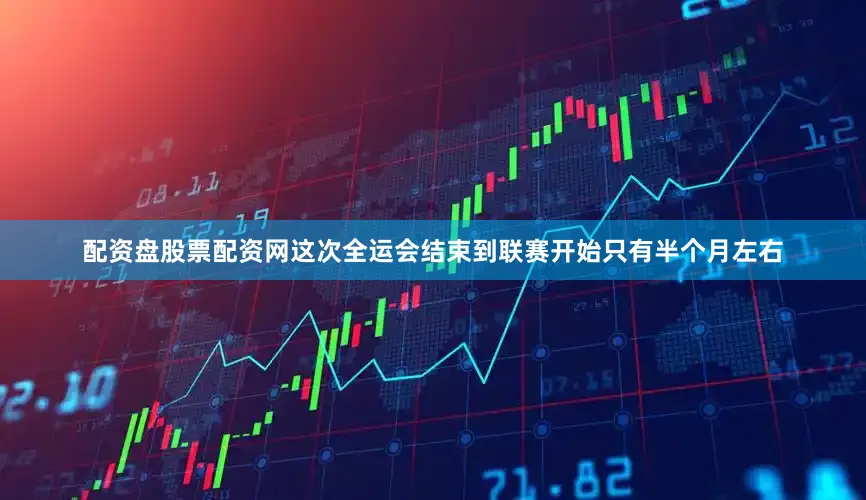 配资盘股票配资网这次全运会结束到联赛开始只有半个月左右