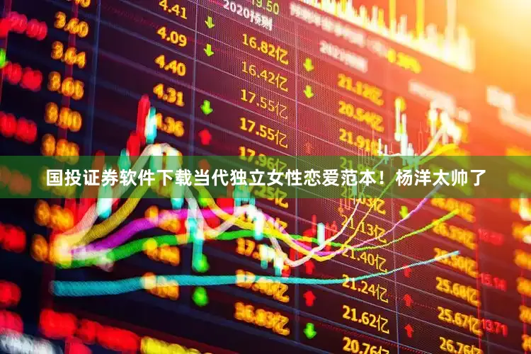 国投证券软件下载当代独立女性恋爱范本！杨洋太帅了