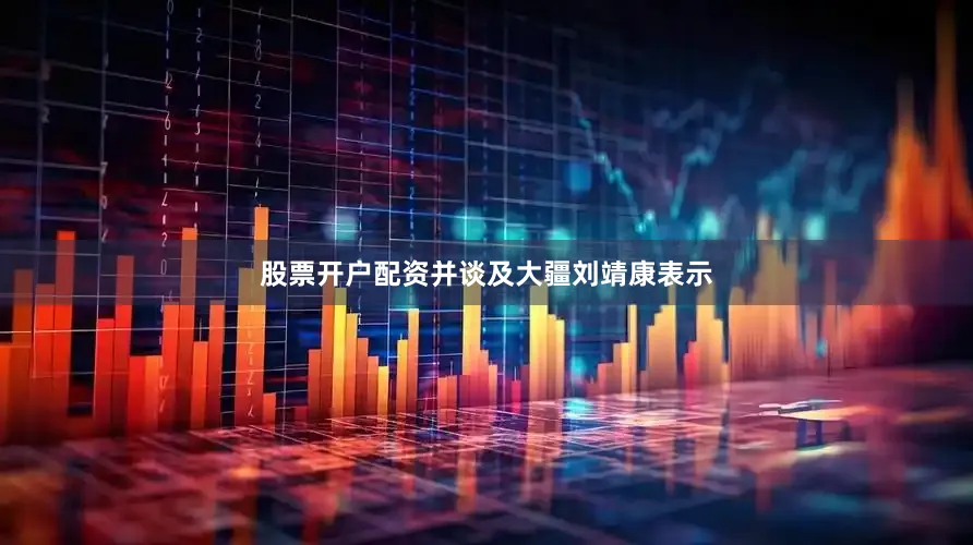 股票开户配资并谈及大疆刘靖康表示