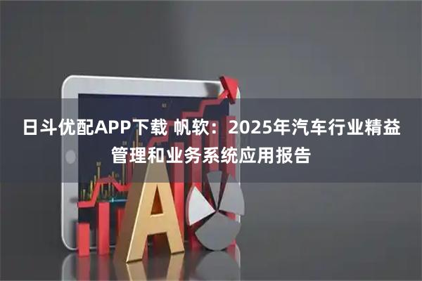 日斗优配APP下载 帆软：2025年汽车行业精益管理和业务系统应用报告