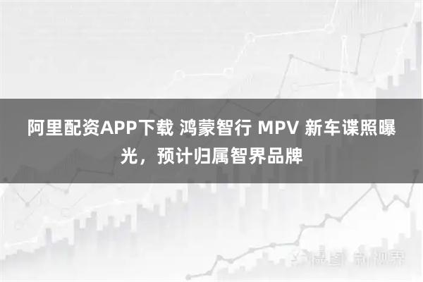 阿里配资APP下载 鸿蒙智行 MPV 新车谍照曝光，预计归属智界品牌