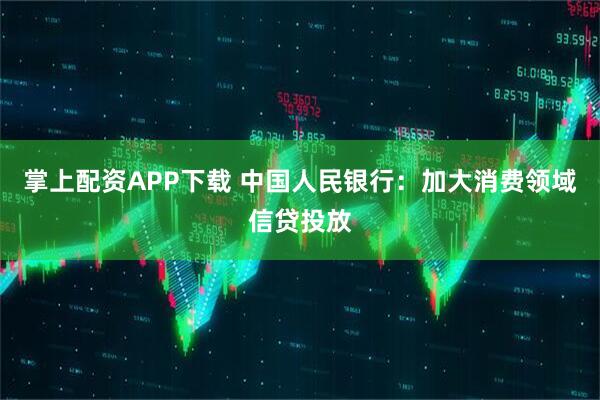 掌上配资APP下载 中国人民银行：加大消费领域信贷投放