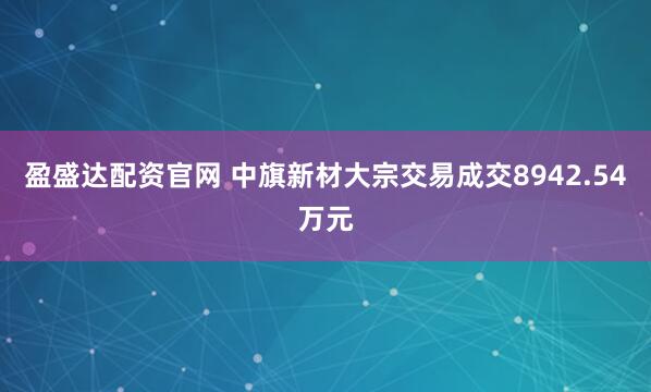盈盛达配资官网 中旗新材大宗交易成交8942.54万元