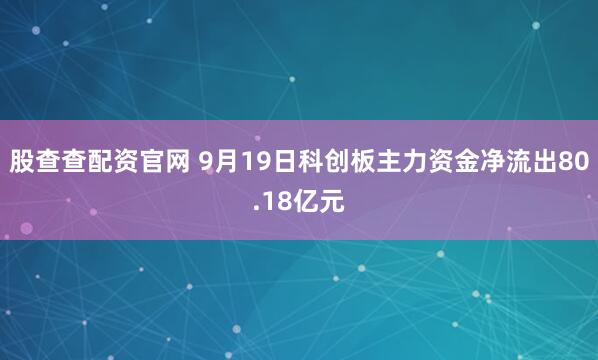 股查查配资官网 9月19日科创板主力资金净流出80.18亿元
