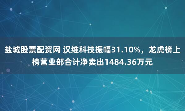 盐城股票配资网 汉维科技振幅31.10%，龙虎榜上榜营业部合计净卖出1484.36万元