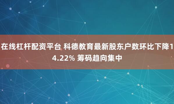 在线杠杆配资平台 科德教育最新股东户数环比下降14.22% 筹码趋向集中