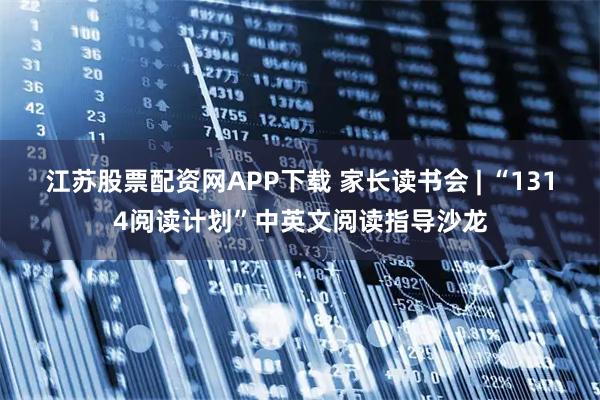 江苏股票配资网APP下载 家长读书会 | “1314阅读计划”中英文阅读指导沙龙