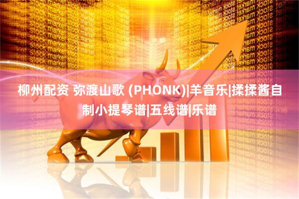 柳州配资 弥渡山歌 (PHONK)|羊音乐|揉揉酱自制小提琴谱|五线谱|乐谱