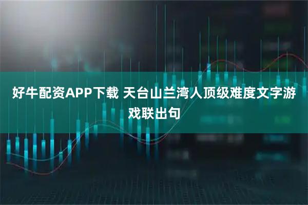 好牛配资APP下载 天台山兰湾人顶级难度文字游戏联出句