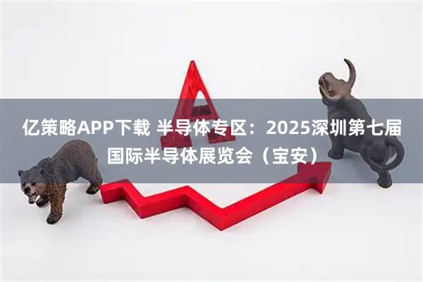 亿策略APP下载 半导体专区：2025深圳第七届国际半导体展览会（宝安）