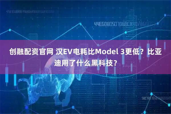 创融配资官网 汉EV电耗比Model 3更低？比亚迪用了什么黑科技？