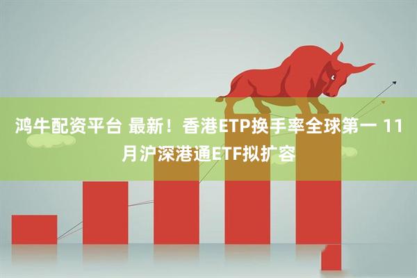 鸿牛配资平台 最新！香港ETP换手率全球第一 11月沪深港通ETF拟扩容