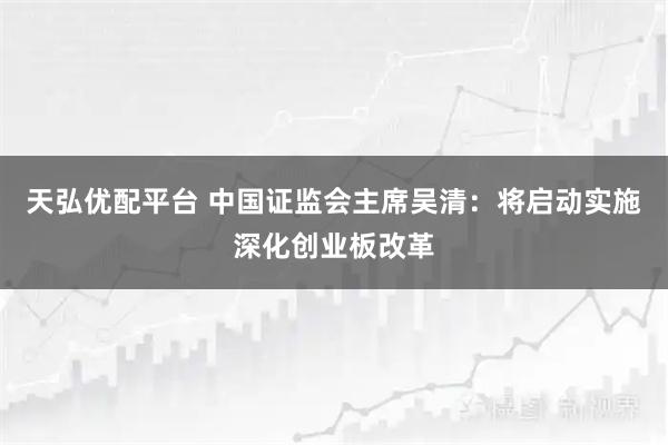 天弘优配平台 中国证监会主席吴清：将启动实施深化创业板改革