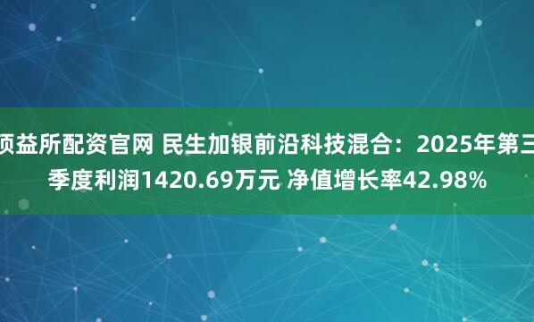 顶益所配资官网 民生加银前沿科技混合：2025年第三季度利润1420.69万元 净值增长率42.98%