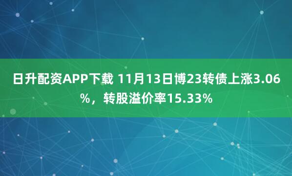 日升配资APP下载 11月13日博23转债上涨3.06%，转股溢价率15.33%