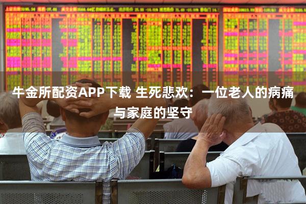 牛金所配资APP下载 生死悲欢：一位老人的病痛与家庭的坚守