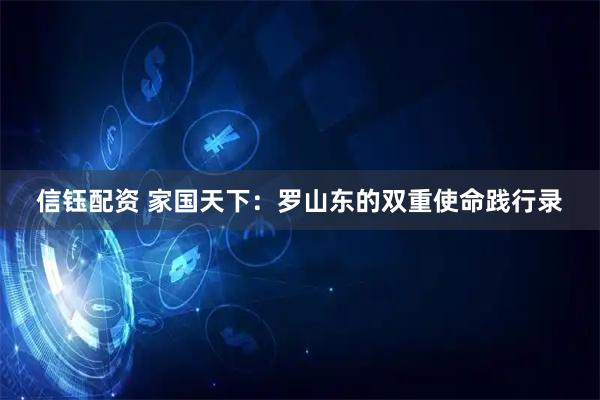 信钰配资 家国天下:罗山东的双重使命践行录