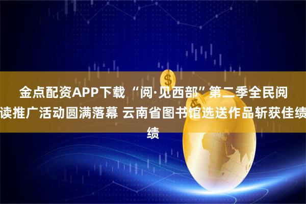 金点配资APP下载 “阅·见西部”第二季全民阅读推广活动圆满落幕 云南省图书馆选送作品斩获佳绩