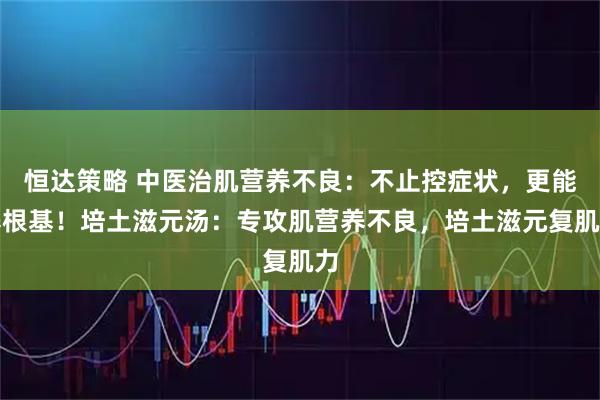 恒达策略 中医治肌营养不良：不止控症状，更能养根基！培土滋元汤：专攻肌营养不良，培土滋元复肌力