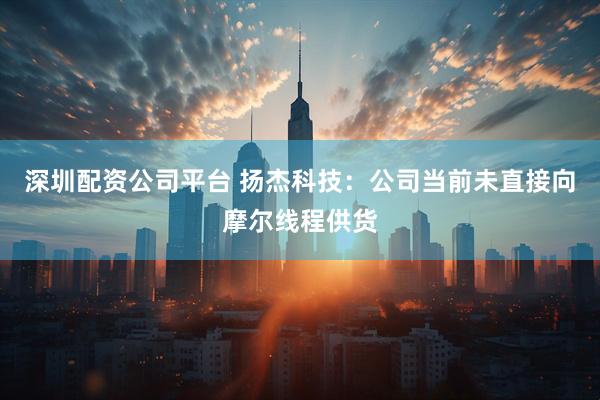 深圳配资公司平台 扬杰科技：公司当前未直接向摩尔线程供货