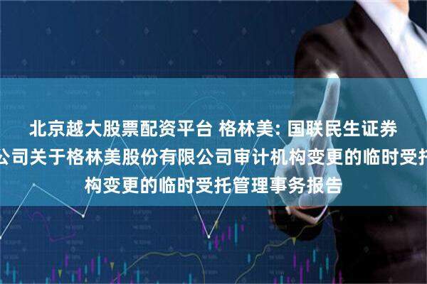 北京越大股票配资平台 格林美: 国联民生证券承销保荐有限公司关于格林美股份有限公司审计机构变更的临时受托管理事务报告