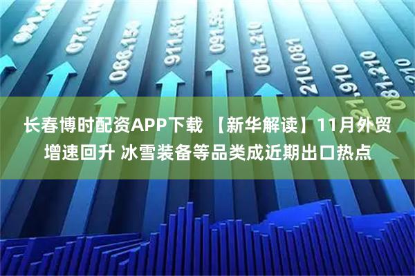 长春博时配资APP下载 【新华解读】11月外贸增速回升 冰雪装备等品类成近期出口热点