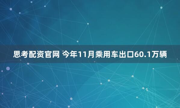 思考配资官网 今年11月乘用车出口60.1万辆