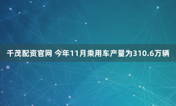 千茂配资官网 今年11月乘用车产量为310.6万辆