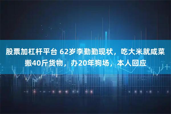 股票加杠杆平台 62岁李勤勤现状，吃大米就咸菜搬40斤货物，办20年狗场，本人回应