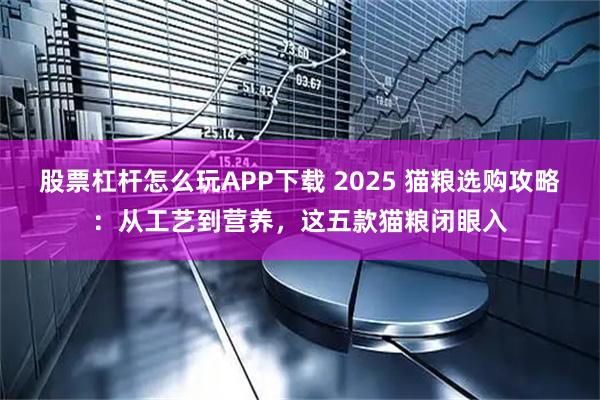 股票杠杆怎么玩APP下载 2025 猫粮选购攻略：从工艺到营养，这五款猫粮闭眼入