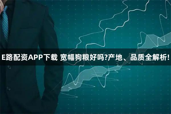 E路配资APP下载 宽幅狗粮好吗?产地、品质全解析!