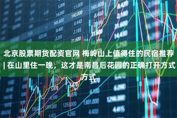 北京股票期货配资官网 梅岭山上值得住的民宿推荐 | 在山里住一晚，这才是南昌后花园的正确打开方式