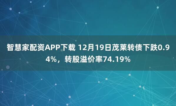 智慧家配资APP下载 12月19日茂莱转债下跌0.94%，转股溢价率74.19%