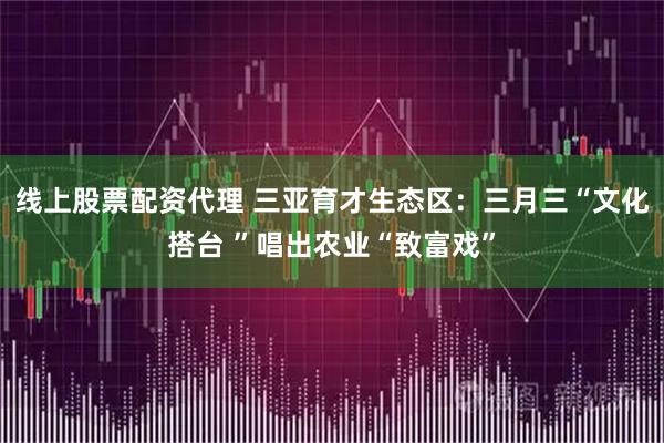 线上股票配资代理 三亚育才生态区：三月三“文化搭台 ”唱出农业“致富戏”