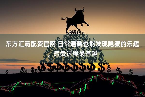 东方汇赢配资官网 日常通勤也能发现隐藏的乐趣，感受过程最有趣