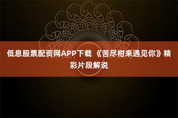 低息股票配资网APP下载 《苦尽柑来遇见你》精彩片段解说