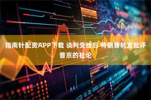 指南针配资APP下载 谈判受挫后 特朗普转发批评普京的社论