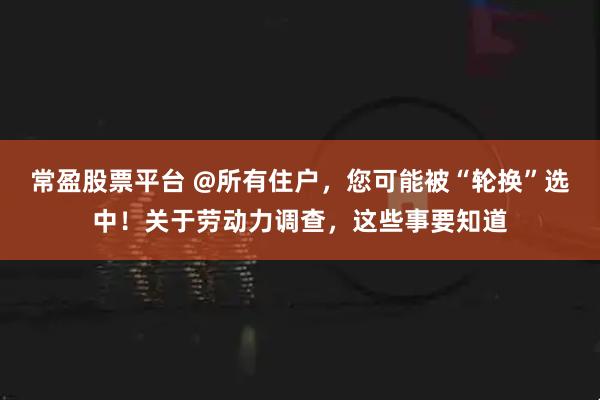 常盈股票平台 @所有住户，您可能被“轮换”选中！关于劳动力调查，这些事要知道