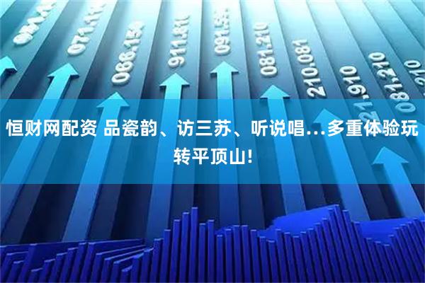 恒财网配资 品瓷韵、访三苏、听说唱…多重体验玩转平顶山!