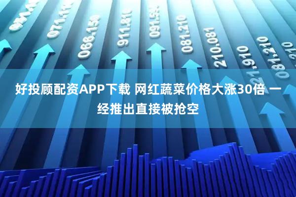 好投顾配资APP下载 网红蔬菜价格大涨30倍 一经推出直接被抢空