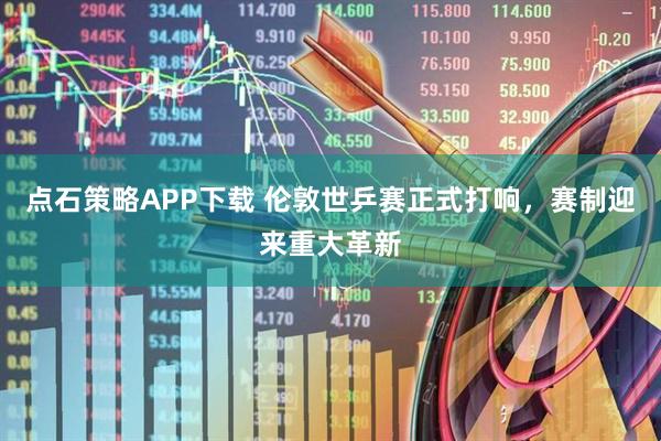 点石策略APP下载 伦敦世乒赛正式打响，赛制迎来重大革新