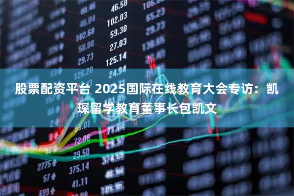 股票配资平台 2025国际在线教育大会专访：凯琛留学教育董事长包凯文